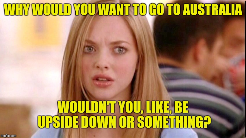 Dumb Blonde | WHY WOULD YOU WANT TO GO TO AUSTRALIA WOULDN'T YOU, LIKE, BE UPSIDE DOWN OR SOMETHING? | image tagged in dumb blonde | made w/ Imgflip meme maker