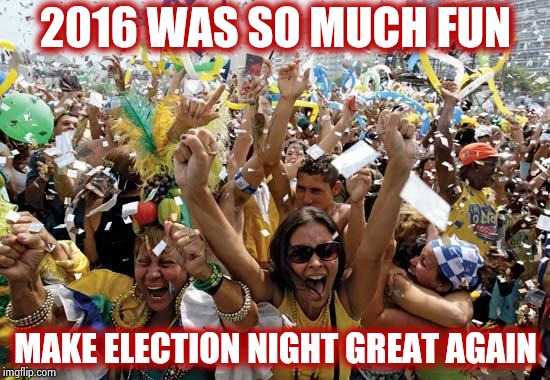 celebrate | 2016 WAS SO MUCH FUN MAKE ELECTION NIGHT GREAT AGAIN | image tagged in celebrate | made w/ Imgflip meme maker
