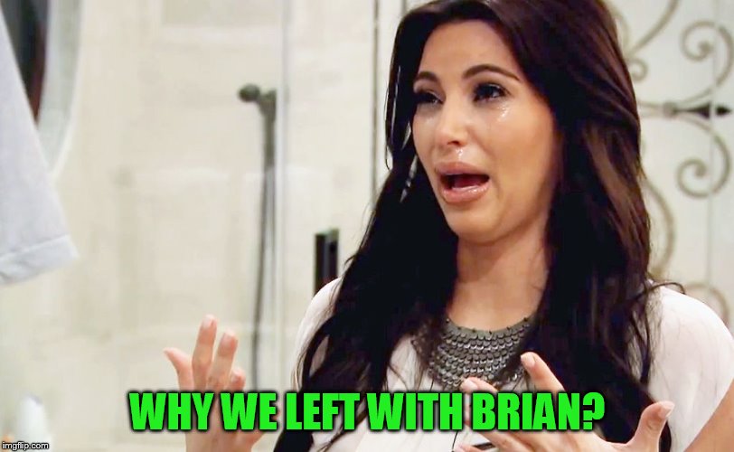 Kim Kardashian Crying | WHY WE LEFT WITH BRIAN? | image tagged in kim kardashian crying | made w/ Imgflip meme maker