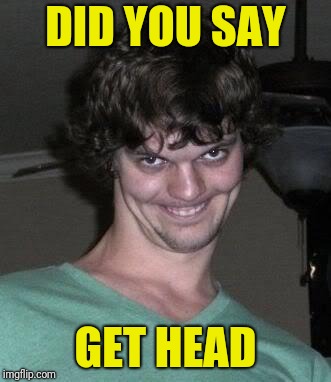 Creepy guy  | DID YOU SAY GET HEAD | image tagged in creepy guy | made w/ Imgflip meme maker