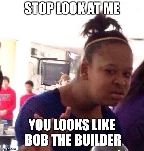 Black Girl Wat Meme | STOP LOOK AT ME; YOU LOOKS LIKE BOB THE BUILDER | image tagged in memes,black girl wat | made w/ Imgflip meme maker