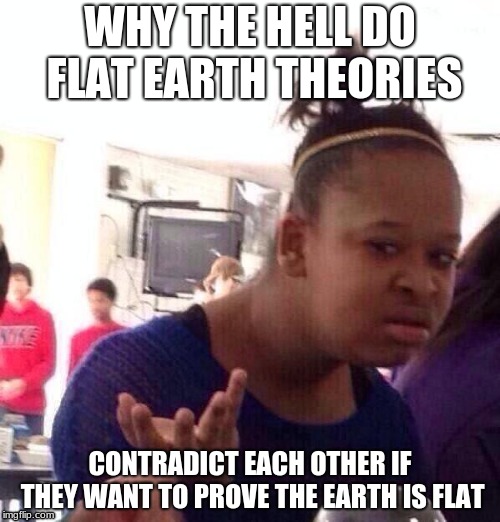 Black Girl Wat Meme | WHY THE HELL DO FLAT EARTH THEORIES; CONTRADICT EACH OTHER IF THEY WANT TO PROVE THE EARTH IS FLAT | image tagged in memes,black girl wat | made w/ Imgflip meme maker