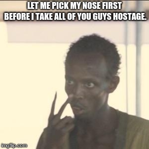 Look At Me Meme | LET ME PICK MY NOSE FIRST BEFORE I TAKE ALL OF YOU GUYS HOSTAGE. | image tagged in memes,look at me | made w/ Imgflip meme maker