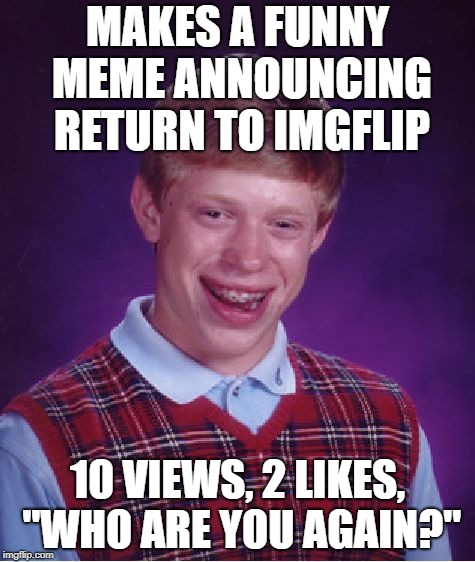 Bad Luck Brian | MAKES A FUNNY MEME ANNOUNCING RETURN TO IMGFLIP; 10 VIEWS, 2 LIKES, "WHO ARE YOU AGAIN?" | image tagged in memes,bad luck brian | made w/ Imgflip meme maker