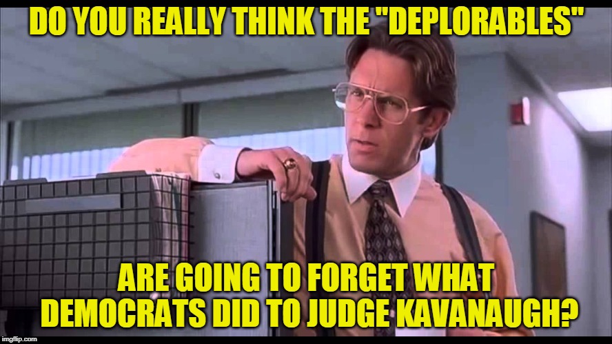 Only Yesterday | DO YOU REALLY THINK THE "DEPLORABLES"; ARE GOING TO FORGET WHAT DEMOCRATS DID TO JUDGE KAVANAUGH? | image tagged in brett kavanaugh,midterms | made w/ Imgflip meme maker