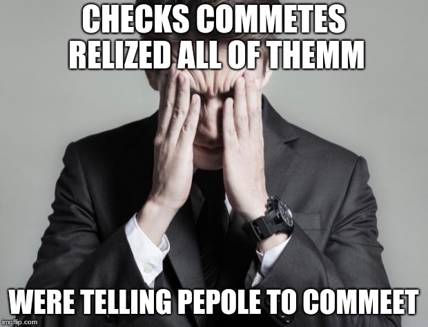 First World Problems Business Man | CHECKS COMMETES RELIZED ALL OF THEMM; WERE TELLING PEPOLE TO COMMEET | image tagged in first world problems business man | made w/ Imgflip meme maker