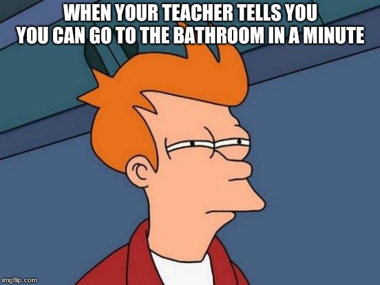 Futurama Fry Meme | WHEN YOUR TEACHER TELLS YOU YOU CAN GO TO THE BATHROOM IN A MINUTE | image tagged in memes,futurama fry | made w/ Imgflip meme maker