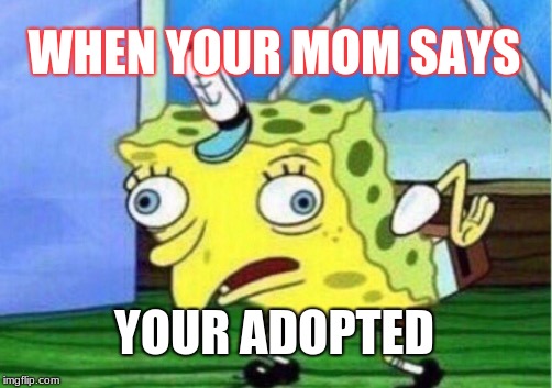 Mocking Spongebob | WHEN YOUR MOM SAYS; YOUR ADOPTED | image tagged in memes,mocking spongebob | made w/ Imgflip meme maker