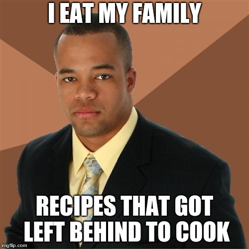 Successful Black man week. now until tuesday next week | I EAT MY FAMILY; RECIPES THAT GOT LEFT BEHIND TO COOK | image tagged in memes,successful black man | made w/ Imgflip meme maker