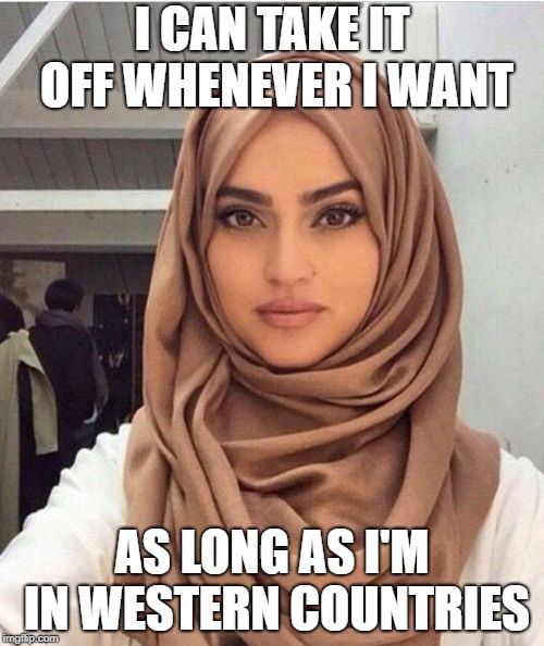 Hijab modesty | I CAN TAKE IT OFF WHENEVER I WANT; AS LONG AS I'M IN WESTERN COUNTRIES | image tagged in hijab modesty | made w/ Imgflip meme maker