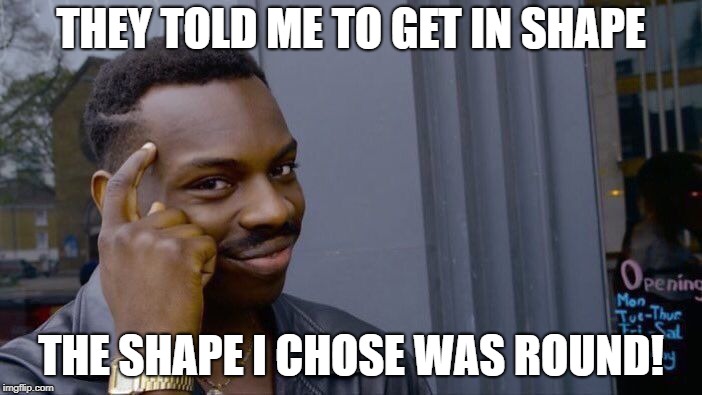 Roll Safe Think About It Meme | THEY TOLD ME TO GET IN SHAPE; THE SHAPE I CHOSE WAS ROUND! | image tagged in memes,roll safe think about it,secret tag,funny,fitness,round shape | made w/ Imgflip meme maker