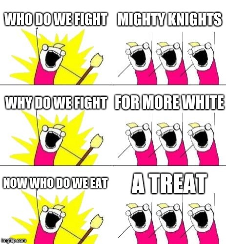 What Do We Want 3 Meme |  WHO DO WE FIGHT; MIGHTY KNIGHTS; WHY DO WE FIGHT; FOR MORE WHITE; NOW WHO DO WE EAT; A TREAT | image tagged in memes,what do we want 3 | made w/ Imgflip meme maker