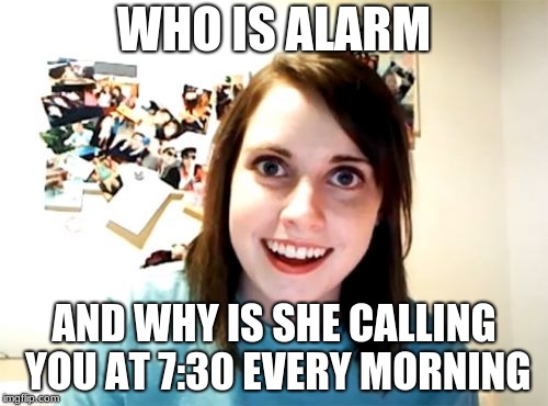 Overly Attached Girlfriend Meme |  WHO IS ALARM; AND WHY IS SHE CALLING YOU AT 7:30 EVERY MORNING | image tagged in memes,overly attached girlfriend | made w/ Imgflip meme maker