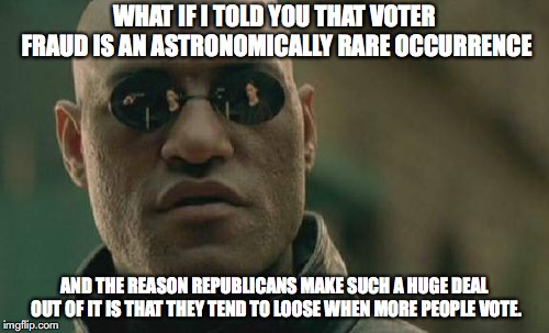 Voter Fraud Hysteria | WHAT IF I TOLD YOU THAT VOTER FRAUD IS AN ASTRONOMICALLY RARE OCCURRENCE; AND THE REASON REPUBLICANS MAKE SUCH A HUGE DEAL OUT OF IT IS THAT THEY TEND TO LOOSE WHEN MORE PEOPLE VOTE. | image tagged in memes,matrix morpheus,republicans,donald trump,immigration,midterms | made w/ Imgflip meme maker