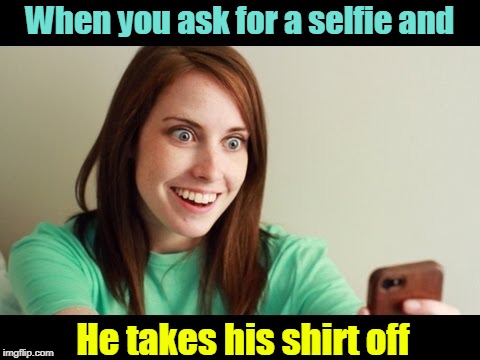 When you ask for a selfie and; He takes his shirt off | image tagged in shirtless,overly attached girlfriend,selfie,funny | made w/ Imgflip meme maker