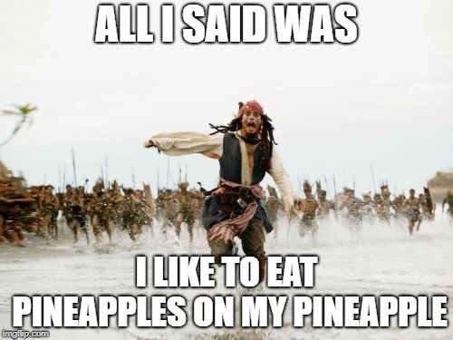 Jack Sparrow Being Chased Meme | ALL I SAID WAS; I LIKE TO EAT PINEAPPLES ON MY PINEAPPLE | image tagged in memes,jack sparrow being chased | made w/ Imgflip meme maker