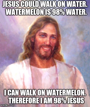 Smiling Jesus Meme | JESUS COULD WALK ON WATER.  WATERMELON IS 98% WATER. I CAN WALK ON WATERMELON.  THEREFORE I AM 98% JESUS | image tagged in memes,smiling jesus | made w/ Imgflip meme maker
