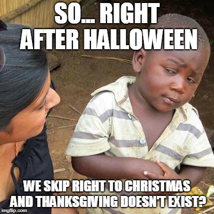Third World Skeptical Kid Meme | SO... RIGHT AFTER HALLOWEEN; WE SKIP RIGHT TO CHRISTMAS AND THANKSGIVING DOESN'T EXIST? | image tagged in memes,third world skeptical kid | made w/ Imgflip meme maker