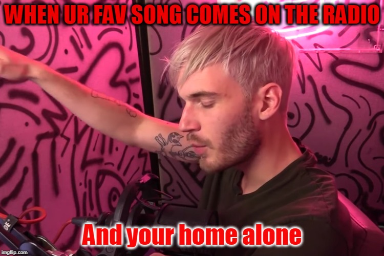WHEN UR FAV SONG COMES ON THE RADIO; And your home alone | image tagged in music,pewdiepie,home alone,funny memes,youtuber | made w/ Imgflip meme maker