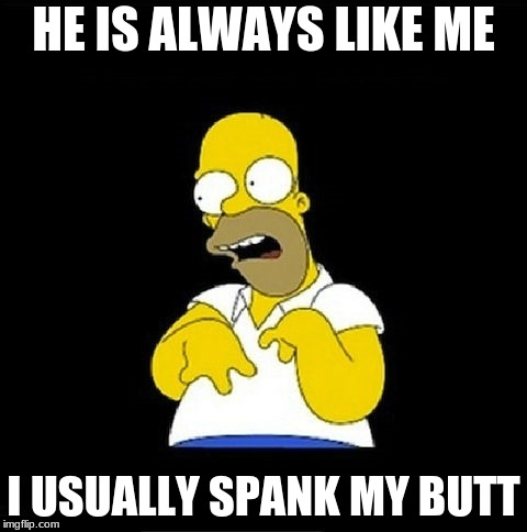 Homer Simpson Retarded | HE IS ALWAYS LIKE ME I USUALLY SPANK MY BUTT | image tagged in homer simpson retarded | made w/ Imgflip meme maker