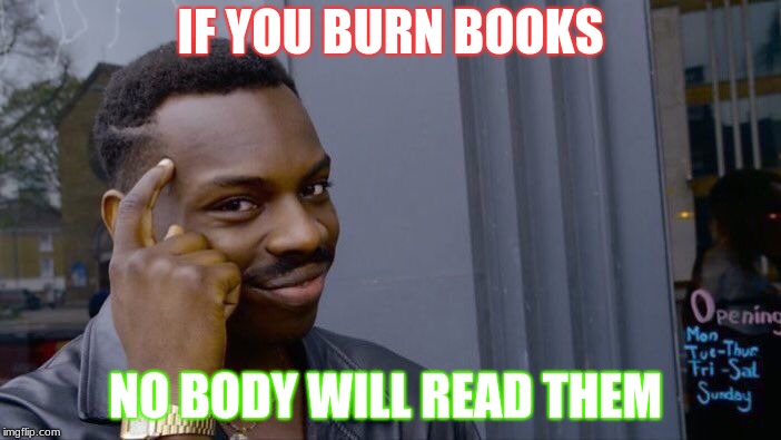 Roll Safe Think About It | IF YOU BURN BOOKS; NO BODY WILL READ THEM | image tagged in memes,roll safe think about it | made w/ Imgflip meme maker