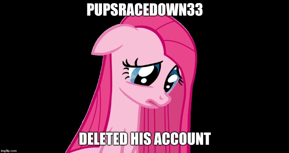 sad pinkie pie | PUPSRACEDOWN33; DELETED HIS ACCOUNT | image tagged in sad pinkie pie | made w/ Imgflip meme maker