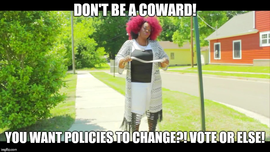 DON'T BE A COWARD! YOU WANT POLICIES TO CHANGE?! VOTE OR ELSE! | image tagged in political meme | made w/ Imgflip meme maker