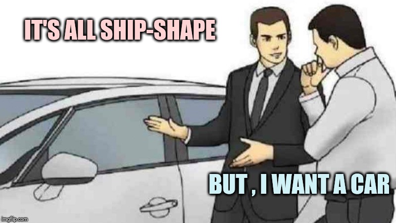 Car Salesman Slaps Roof Of Car Meme | IT'S ALL SHIP-SHAPE BUT , I WANT A CAR | image tagged in memes,car salesman slaps roof of car | made w/ Imgflip meme maker