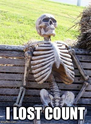 Waiting Skeleton Meme | I LOST COUNT | image tagged in memes,waiting skeleton | made w/ Imgflip meme maker