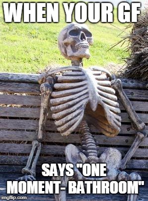 Waiting Skeleton Meme | WHEN YOUR GF; SAYS "ONE MOMENT- BATHROOM" | image tagged in memes,waiting skeleton | made w/ Imgflip meme maker