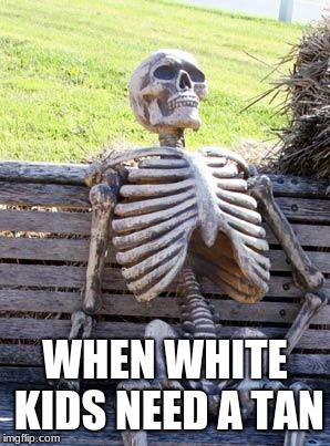 Waiting Skeleton Meme | WHEN WHITE KIDS NEED A TAN | image tagged in memes,waiting skeleton | made w/ Imgflip meme maker