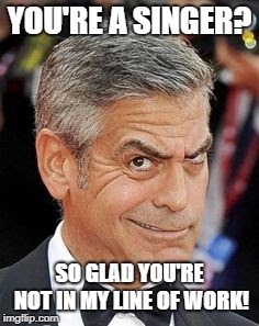 George Clooney Unsure About Your Job | YOU'RE A SINGER? SO GLAD YOU'RE NOT IN MY LINE OF WORK! | image tagged in memes,george clooney | made w/ Imgflip meme maker