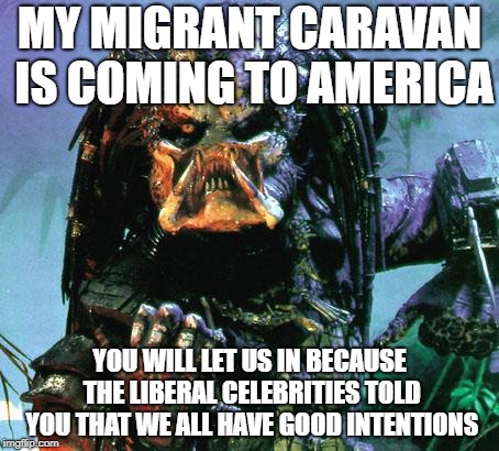 Just let them in then | MY MIGRANT CARAVAN IS COMING TO AMERICA; YOU WILL LET US IN BECAUSE THE LIBERAL CELEBRITIES TOLD YOU THAT WE ALL HAVE GOOD INTENTIONS | image tagged in predator,democrats,illegal immigration,illegal aliens | made w/ Imgflip meme maker