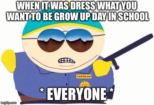 Officer Cartman Meme | WHEN IT WAS DRESS WHAT YOU WANT TO BE GROW UP DAY IN SCHOOL; * EVERYONE * | image tagged in memes,officer cartman | made w/ Imgflip meme maker