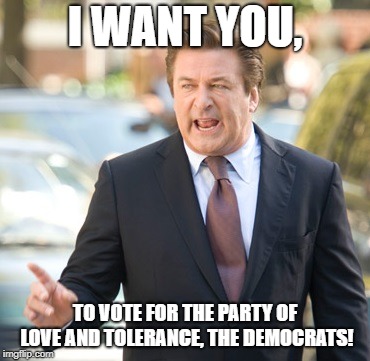 Love and tolerance! | I WANT YOU, TO VOTE FOR THE PARTY OF LOVE AND TOLERANCE, THE DEMOCRATS! | image tagged in alec baldwin,democrats,political meme,november,politics | made w/ Imgflip meme maker