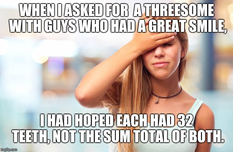 WHEN I ASKED FOR  A THREESOME WITH GUYS WHO HAD A GREAT SMILE, I HAD HOPED EACH HAD 32 TEETH, NOT THE SUM TOTAL OF BOTH. | made w/ Imgflip meme maker