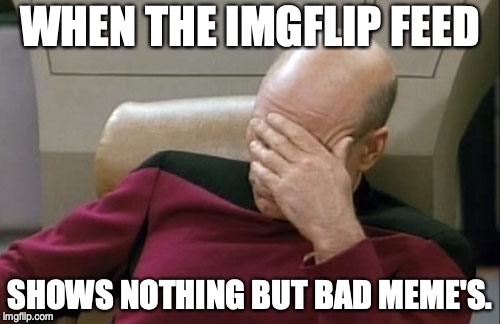 Captain Picard Facepalm Meme | WHEN THE IMGFLIP FEED; SHOWS NOTHING BUT BAD MEME'S. | image tagged in memes,captain picard facepalm | made w/ Imgflip meme maker