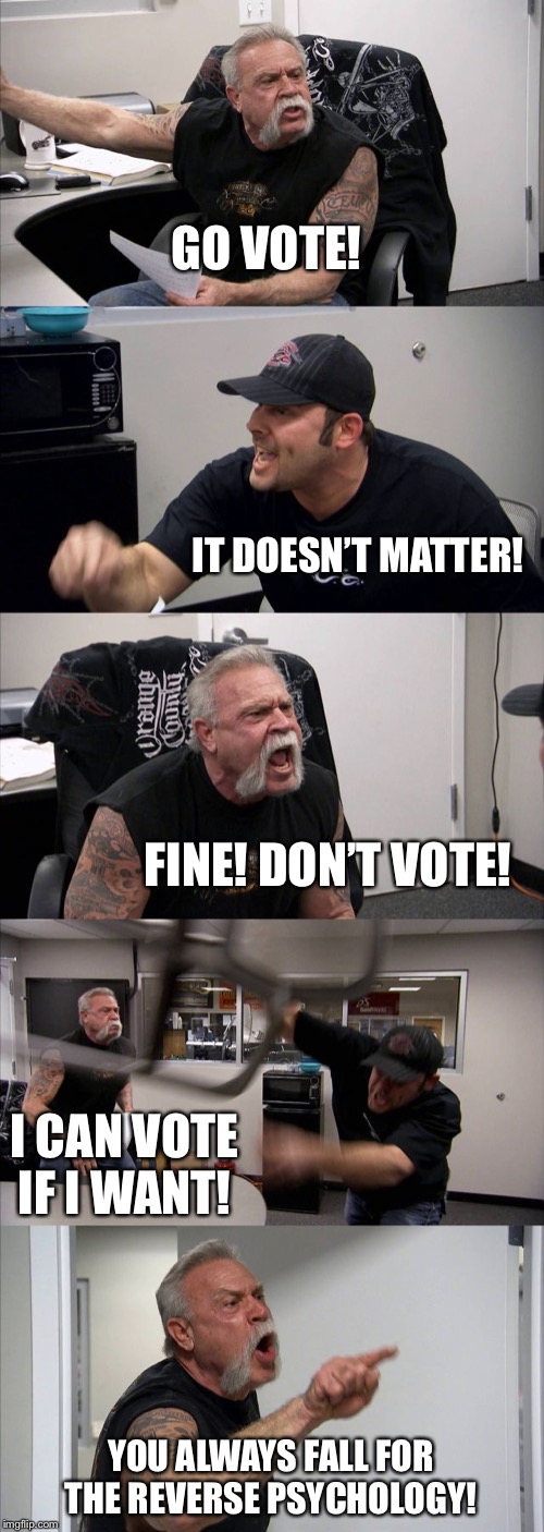 American Chopper Argument | GO VOTE! IT DOESN’T MATTER! FINE! DON’T VOTE! I CAN VOTE IF I WANT! YOU ALWAYS FALL FOR THE REVERSE PSYCHOLOGY! | image tagged in memes,american chopper argument | made w/ Imgflip meme maker