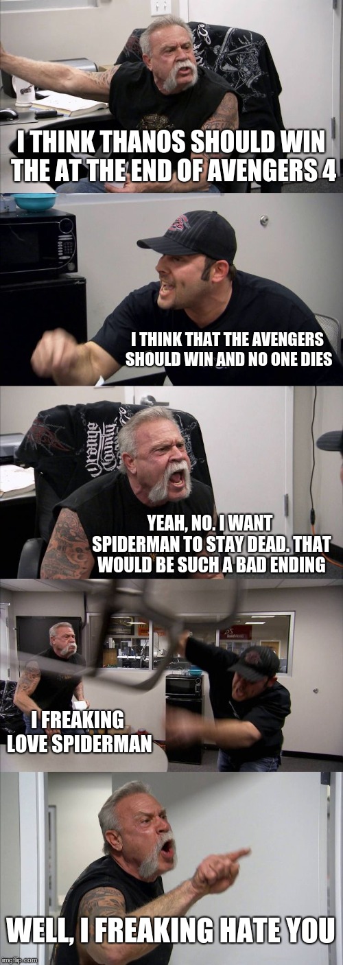 American Chopper Argument | I THINK THANOS SHOULD WIN THE AT THE END OF AVENGERS 4; I THINK THAT THE AVENGERS SHOULD WIN AND NO ONE DIES; YEAH, NO. I WANT SPIDERMAN TO STAY DEAD. THAT WOULD BE SUCH A BAD ENDING; I FREAKING LOVE SPIDERMAN; WELL, I FREAKING HATE YOU | image tagged in memes,american chopper argument,superheroes,avengers,avengers infinity war,infinity war | made w/ Imgflip meme maker
