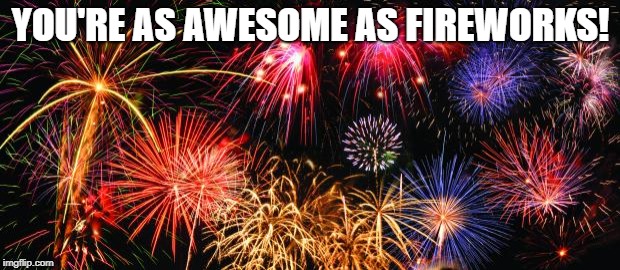 Colorful Fireworks | YOU'RE AS AWESOME AS FIREWORKS! | image tagged in colorful fireworks | made w/ Imgflip meme maker