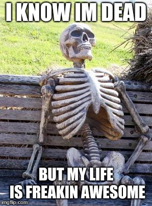 Waiting Skeleton | I KNOW IM DEAD; BUT MY LIFE IS FREAKIN AWESOME | image tagged in memes,waiting skeleton | made w/ Imgflip meme maker