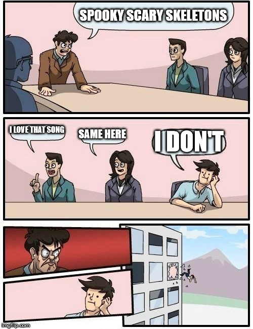 Boardroom Meeting Suggestion Meme | SPOOKY SCARY SKELETONS; I LOVE THAT SONG; SAME HERE; I DON'T | image tagged in memes,boardroom meeting suggestion | made w/ Imgflip meme maker