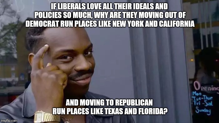 Roll Safe Think About It Meme | IF LIBERALS LOVE ALL THEIR IDEALS AND POLICIES SO MUCH, WHY ARE THEY MOVING OUT OF DEMOCRAT RUN PLACES LIKE NEW YORK AND CALIFORNIA; AND MOVING TO REPUBLICAN RUN PLACES LIKE TEXAS AND FLORIDA? | image tagged in memes,roll safe think about it | made w/ Imgflip meme maker