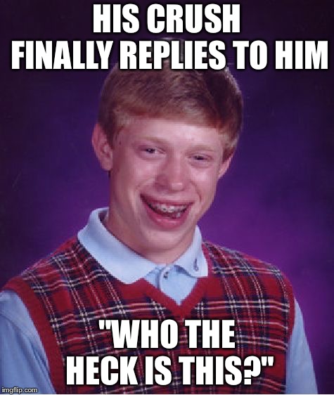 Close enough. | HIS CRUSH FINALLY REPLIES TO HIM; "WHO THE HECK IS THIS?" | image tagged in memes,bad luck brian | made w/ Imgflip meme maker