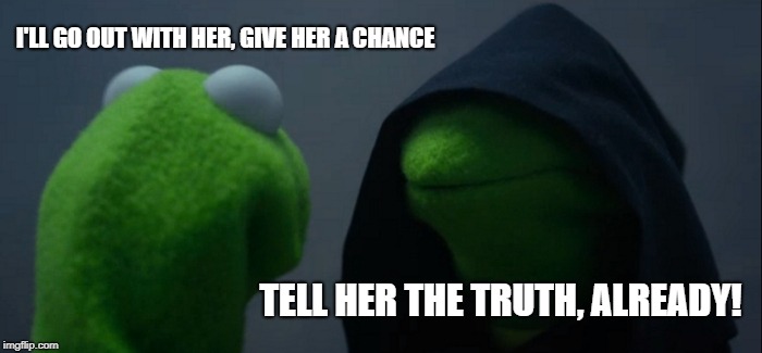 Evil Kermit Meme | I'LL GO OUT WITH HER, GIVE HER A CHANCE TELL HER THE TRUTH, ALREADY! | image tagged in memes,evil kermit | made w/ Imgflip meme maker