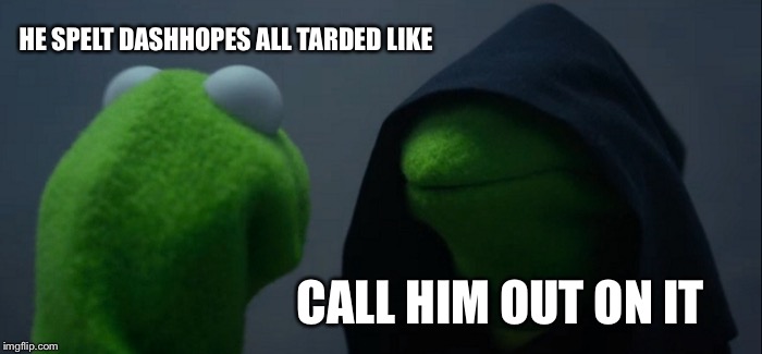 Evil Kermit Meme | HE SPELT DASHHOPES ALL TARDED LIKE CALL HIM OUT ON IT | image tagged in memes,evil kermit | made w/ Imgflip meme maker