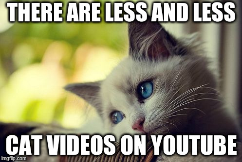 First World Problems Cat | THERE ARE LESS AND LESS; CAT VIDEOS ON YOUTUBE | image tagged in memes,first world problems cat | made w/ Imgflip meme maker