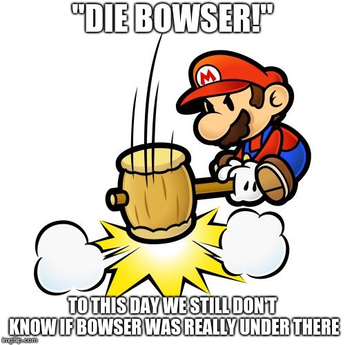 Mario Hammer Smash | "DIE BOWSER!"; TO THIS DAY WE STILL DON'T KNOW IF BOWSER WAS REALLY UNDER THERE | image tagged in memes,mario hammer smash | made w/ Imgflip meme maker