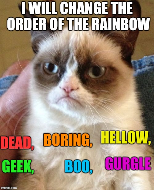 Grumpy Cat | I WILL CHANGE THE ORDER OF THE RAINBOW; DEAD, HELLOW, BORING, GURGLE; GEEK, BOO, | image tagged in memes,grumpy cat | made w/ Imgflip meme maker