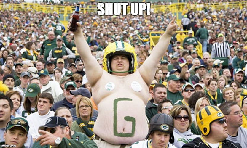 Overweight Packers Fan | SHUT UP! | image tagged in overweight packers fan | made w/ Imgflip meme maker